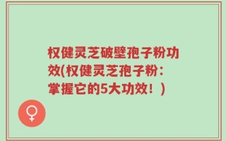 权健灵芝破壁孢子粉功效(权健灵芝孢子粉：掌握它的5大功效！)