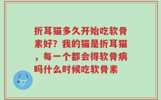 折耳猫多久开始吃软骨素好？我的猫是折耳猫，每一个都会得软骨病吗什么时候吃软骨素