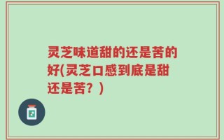 灵芝味道甜的还是苦的好(灵芝口感到底是甜还是苦？)