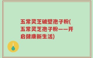 五常灵芝破壁孢子粉(五常灵芝孢子粉——开启健康新生活)