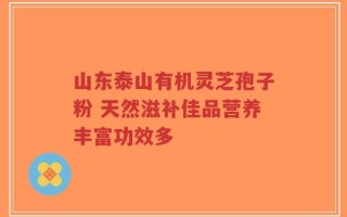 山东泰山有机灵芝孢子粉 天然滋补佳品营养丰富功效多