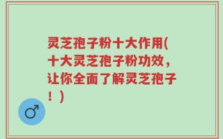 灵芝孢子粉十大作用(十大灵芝孢子粉功效，让你全面了解灵芝孢子！)