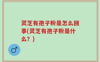 灵芝有孢子粉是怎么回事(灵芝有孢子粉是什么？)