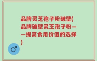 品牌灵芝孢子粉破壁(品牌破壁灵芝孢子粉——提高食用价值的选择)