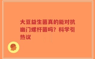 大豆益生菌真的能对抗幽门螺杆菌吗？科学引热议