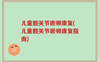 儿童髋关节嵌顿康复(儿童髋关节嵌顿康复指南)