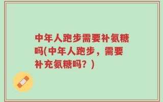 中年人跑步需要补氨糖吗(中年人跑步，需要补充氨糖吗？)