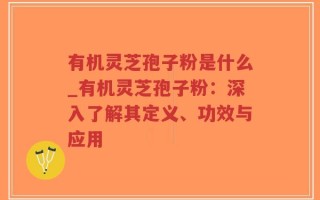 有机灵芝孢子粉是什么_有机灵芝孢子粉：深入了解其定义、功效与应用