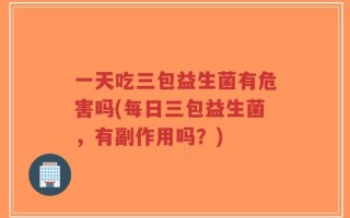 一天吃三包益生菌有危害吗(每日三包益生菌，有副作用吗？)