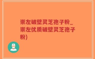 崇左破壁灵芝孢子粉_崇左优质破壁灵芝孢子粉)