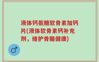 液体钙氨糖软骨素加钙片(液体软骨素钙补充剂，维护骨骼健康)