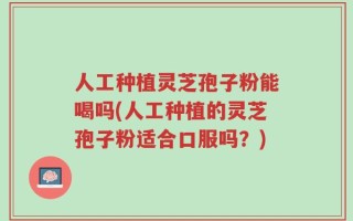 人工种植灵芝孢子粉能喝吗(人工种植的灵芝孢子粉适合口服吗？)
