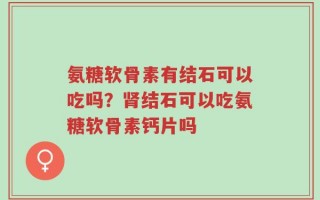 氨糖软骨素有结石可以吃吗？肾结石可以吃氨糖软骨素钙片吗