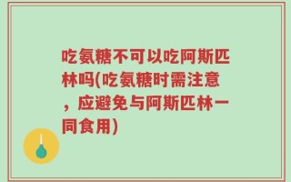 吃氨糖不可以吃阿斯匹林吗(吃氨糖时需注意，应避免与阿斯匹林一同食用)
