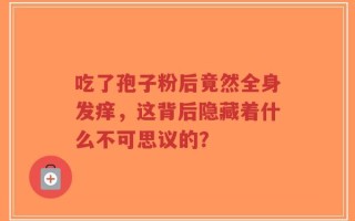 吃了孢子粉后竟然全身发痒，这背后隐藏着什么不可思议的？