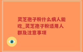 灵芝孢子粉什么病人能吃_灵芝孢子粉适用人群及注意事项