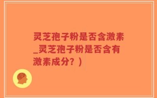 灵芝孢子粉是否含激素_灵芝孢子粉是否含有激素成分？)