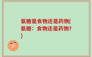 氨糖是食物还是药物(氨糖：食物还是药物？)