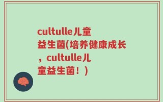 cultulle儿童益生菌(培养健康成长，cultulle儿童益生菌！)