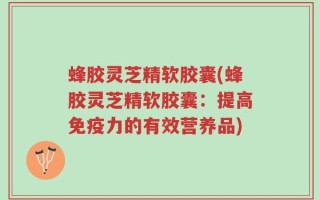 蜂胶灵芝精软胶囊(蜂胶灵芝精软胶囊：提高免疫力的有效营养品)