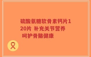硫酸氨糖软骨素钙片120片 补充关节营养 呵护骨骼健康