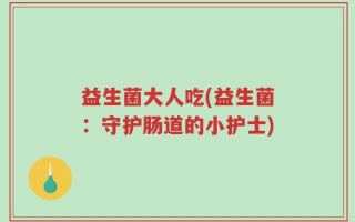益生菌大人吃(益生菌：守护肠道的小护士)