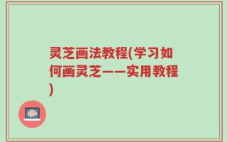 灵芝画法教程(学习如何画灵芝——实用教程)