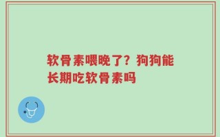 软骨素喂晚了？狗狗能长期吃软骨素吗
