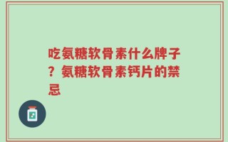 吃氨糖软骨素什么牌子？氨糖软骨素钙片的禁忌