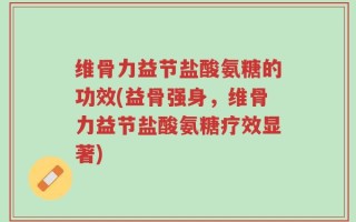 维骨力益节盐酸氨糖的功效(益骨强身，维骨力益节盐酸氨糖疗效显著)