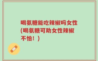 喝氨糖能吃辣椒吗女性(喝氨糖可助女性辣椒不怕！)