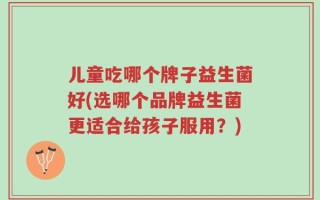 儿童吃哪个牌子益生菌好(选哪个品牌益生菌更适合给孩子服用？)