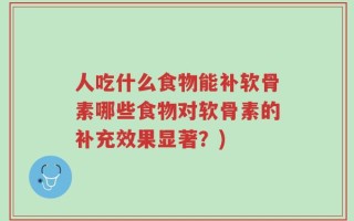 人吃什么食物能补软骨素哪些食物对软骨素的补充效果显著？)
