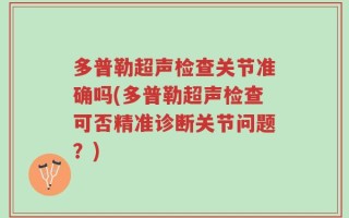 多普勒超声检查关节准确吗(多普勒超声检查可否精准诊断关节问题？)