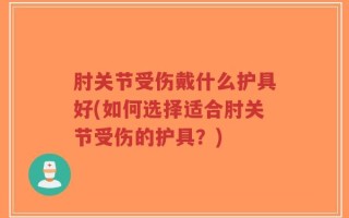 肘关节受伤戴什么护具好(如何选择适合肘关节受伤的护具？)