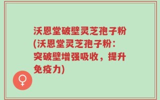 沃恩堂破壁灵芝孢子粉(沃恩堂灵芝孢子粉：突破壁增强吸收，提升免疫力)