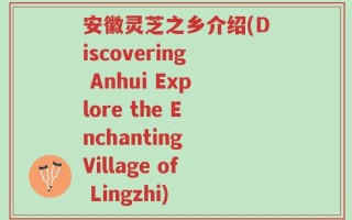 安徽灵芝之乡介绍(Discovering Anhui Explore the Enchanting Village of Lingzhi)