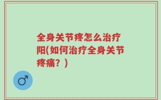 全身关节疼怎么治疗 阳(如何治疗全身关节疼痛？)