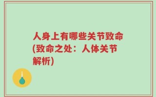 人身上有哪些关节致命(致命之处：人体关节解析)