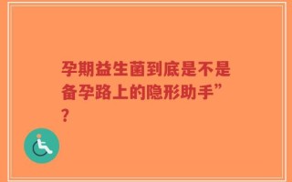 孕期益生菌到底是不是备孕路上的隐形助手”？
