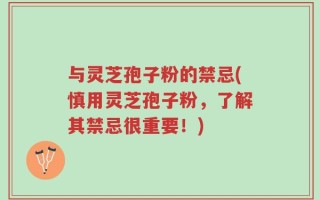 与灵芝孢子粉的禁忌(慎用灵芝孢子粉，了解其禁忌很重要！)