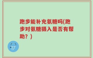 跑步能补充氨糖吗(跑步对氨糖摄入是否有帮助？)