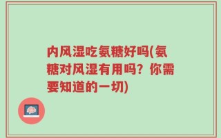 内风湿吃氨糖好吗(氨糖对风湿有用吗？你需要知道的一切)