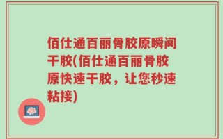 佰仕通百丽骨胶原瞬间干胶(佰仕通百丽骨胶原快速干胶，让您秒速粘接)