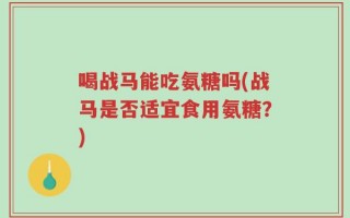 喝战马能吃氨糖吗(战马是否适宜食用氨糖？)