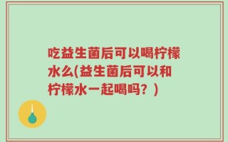 吃益生菌后可以喝柠檬水么(益生菌后可以和柠檬水一起喝吗？)