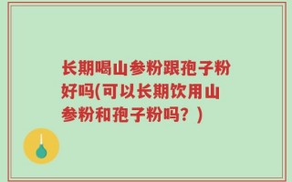长期喝山参粉跟孢子粉好吗(可以长期饮用山参粉和孢子粉吗？)