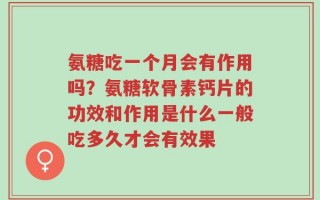 氨糖吃一个月会有作用吗？氨糖软骨素钙片的功效和作用是什么一般吃多久才会有效果