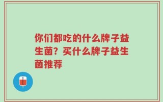 你们都吃的什么牌子益生菌？买什么牌子益生菌推荐