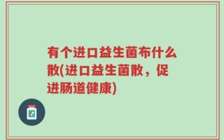 有个进口益生菌布什么散(进口益生菌散，促进肠道健康)